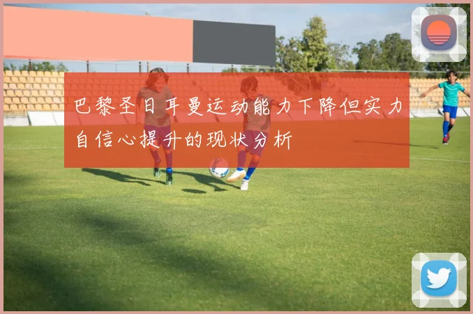 巴黎圣日耳曼运动能力下降但实力自信心提升的现状分析