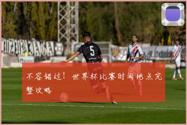 不容错过！世界杯比赛时间地点完整攻略