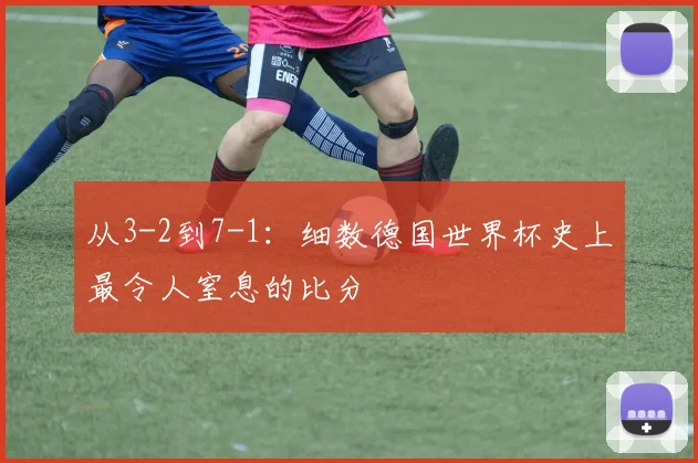 从3-2到7-1：细数德国世界杯史上最令人窒息的比分