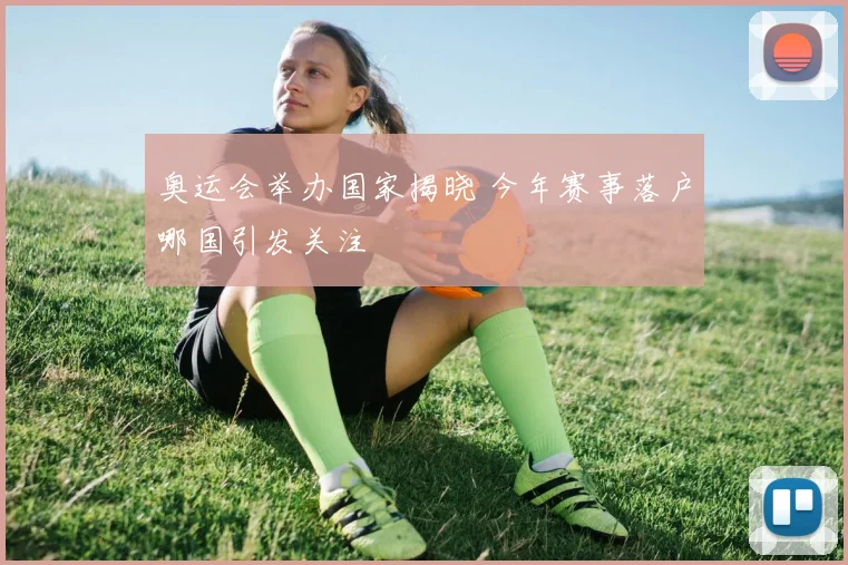 奥运会举办国家揭晓 今年赛事落户哪国引发关注