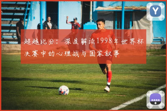 超越比分：深度解读1998年世界杯决赛中的心理战与国家叙事