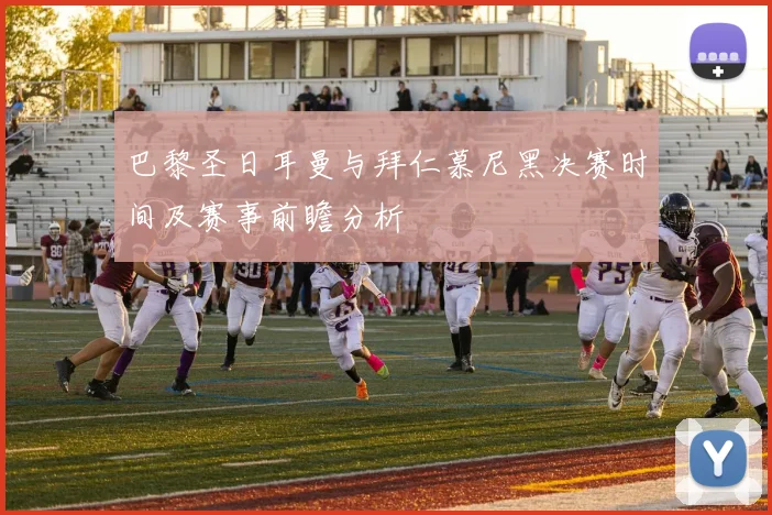 巴黎圣日耳曼与拜仁慕尼黑决赛时间及赛事前瞻分析