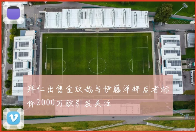 拜仁出售金玟哉与伊藤洋辉后者标价2000万欧引发关注