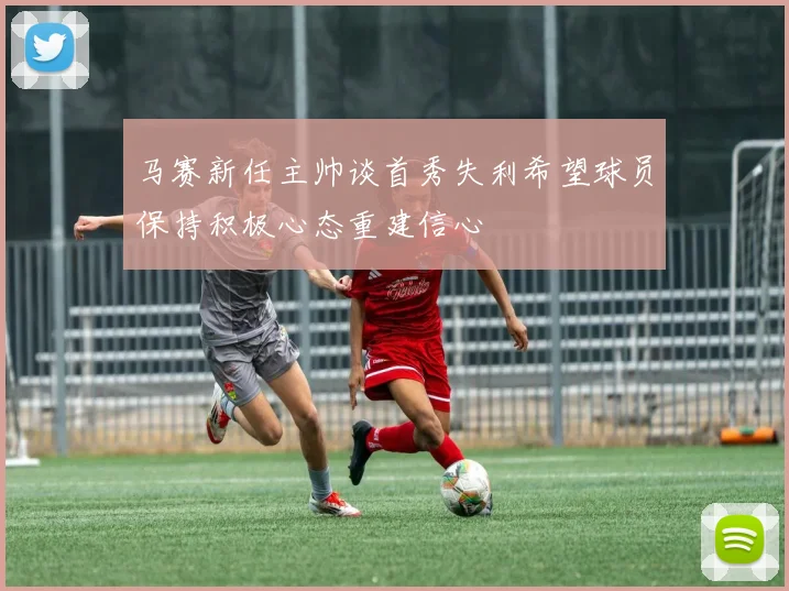 马赛新任主帅谈首秀失利希望球员保持积极心态重建信心