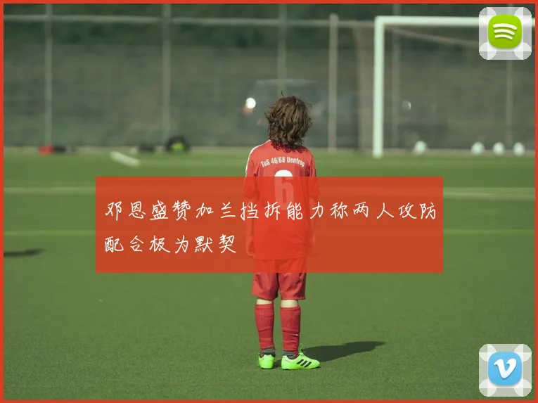 邓恩盛赞加兰挡拆能力称两人攻防配合极为默契