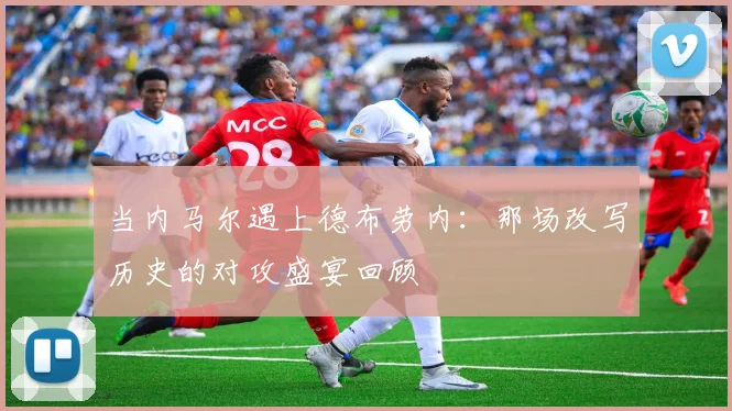 当内马尔遇上德布劳内：那场改写历史的对攻盛宴回顾